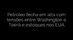 ​Petróleo fecha em alta com tensões entre Washington e Teerã e estoques nos EUA 